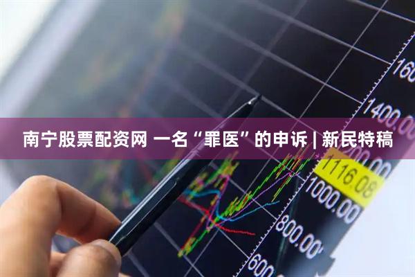 南宁股票配资网 一名“罪医”的申诉 | 新民特稿